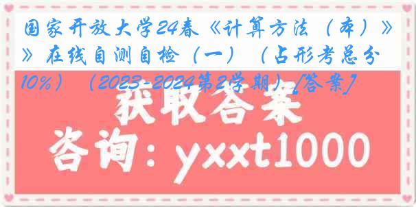 国家开放大学24春《计算方法（本）》在线自测自检（一）（占形考总分10%）（2023-2024第2学期）[答案]