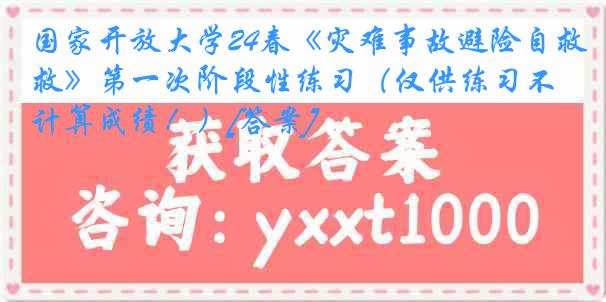 国家开放大学24春《灾难事故避险自救》第一次阶段性练习（仅供练习不计算成绩！）[答案]