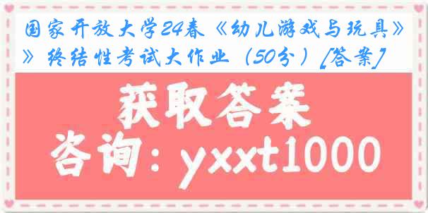 国家开放大学24春《幼儿游戏与玩具》终结性考试大作业（50分）[答案]