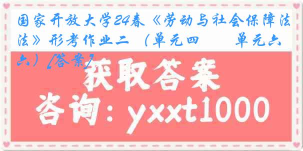 国家开放大学24春《劳动与社会保障法》形考作业二 （单元四――单元六）[答案]