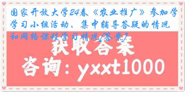 国家开放大学24春《农业推广》参加学习小组活动、集中辅导答疑的情况和网络课程学习情况[答案]