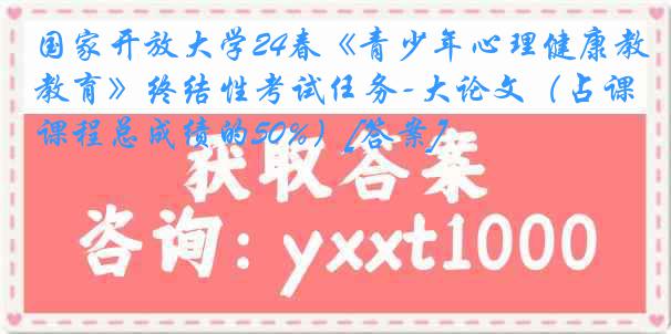 国家开放大学24春《青少年心理健康教育》终结性考试任务-大论文（占课程总成绩的50%）[答案]