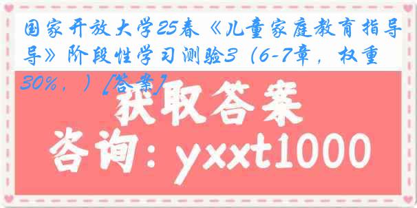 国家开放大学25春《儿童家庭教育指导》阶段性学习测验3（6-7章，权重30%，）[答案]