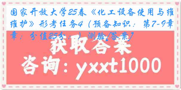 国家开放大学25春《化工设备使用与维护》形考任务4（预备知识：第7-9章；分值25分；）测验[答案]