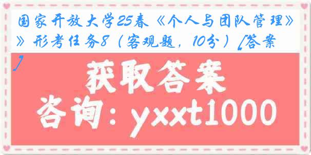 国家开放大学25春《个人与团队管理》形考任务8（客观题，10分）[答案]