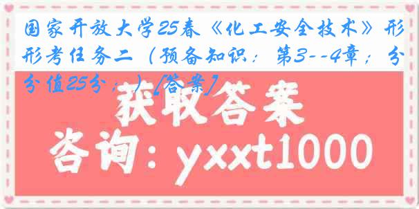 国家开放大学25春《化工安全技术》形考任务二（预备知识：第3--4章；分值25分；）[答案]