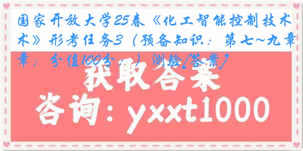 国家开放大学25春《化工智能控制技术》形考任务3（预备知识：第七~九章；分值100分；）测验[答案]