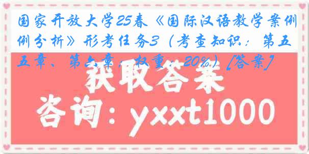 国家开放大学25春《国际汉语教学案例分析》形考任务3（考查知识：第五章、第六章；权重：20%）[答案]