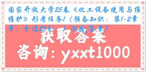 国家开放大学25春《化工设备使用与维护》形考任务1（预备知识：第1-2章；分值25分；）测验[答案]