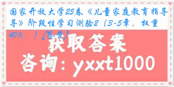 国家开放大学25春《儿童家庭教育指导》阶段性学习测验2（3-5章，权重40%，）[答案]