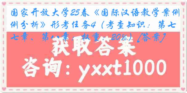 国家开放大学25春《国际汉语教学案例分析》形考任务4（考查知识：第七章、第八章；权重：20%）[答案]