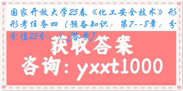 国家开放大学25春《化工安全技术》形考任务四（预备知识：第7--8章；分值25分；）[答案]