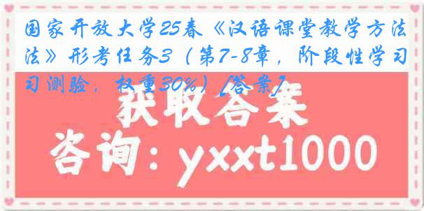 国家开放大学25春《汉语课堂教学方法》形考任务3（第7-8章，阶段性学习测验，权重30%）[答案]