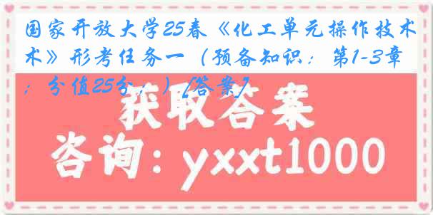 国家开放大学25春《化工单元操作技术》形考任务一（预备知识：第1-3章；分值25分；）[答案]