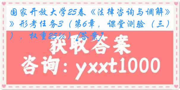 国家开放大学25春《法律咨询与调解》形考任务3（第6章，课堂测验（三），权重25％）[答案]