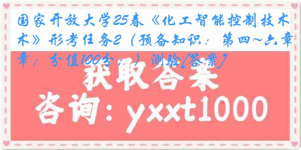 国家开放大学25春《化工智能控制技术》形考任务2（预备知识：第四~六章；分值100分；）测验[答案]