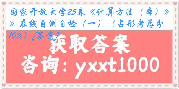 国家开放大学25春《计算方法（本）》在线自测自检（一）（占形考总分10%）[答案]