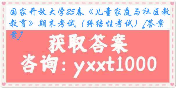 国家开放大学25春《儿童家庭与社区教育》期末考试（终结性考试）[答案]