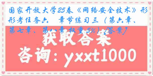 国家开放大学25春《网络安全技术》形考任务六　章节练习三（第六章、第七章、第八章 权重 5%）[答案]