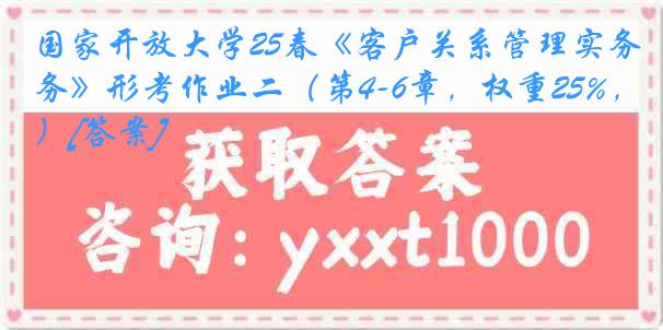 国家开放大学25春《客户关系管理实务》形考作业二（第4-6章，权重25%，）[答案]