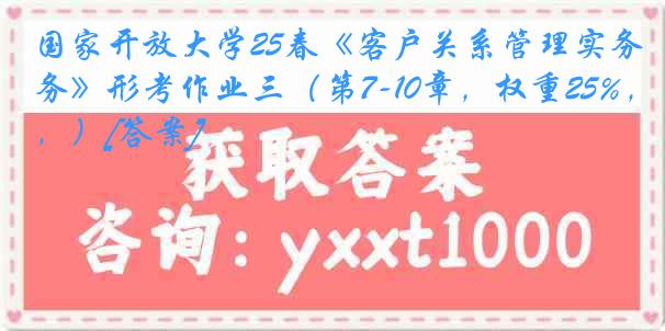 国家开放大学25春《客户关系管理实务》形考作业三（第7-10章，权重25%，）[答案]