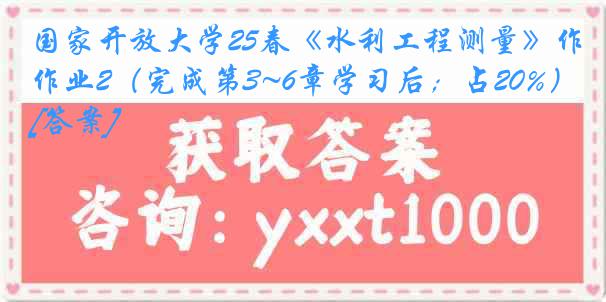 国家开放大学25春《水利工程测量》作业2（完成第3~6章学习后；占20%）[答案]