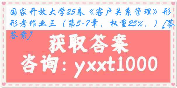 国家开放大学25春《客户关系管理》形考作业三（第5-7章，权重25%，）[答案]