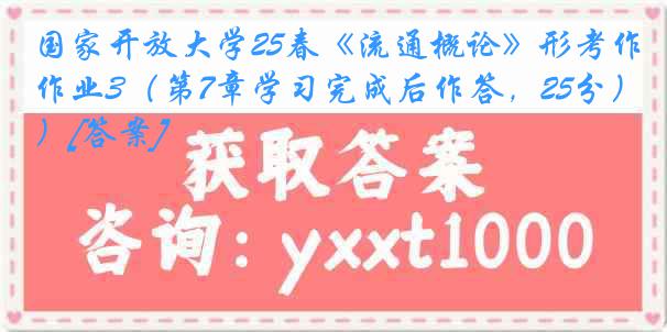国家开放大学25春《流通概论》形考作业3（第7章学习完成后作答，25分）[答案]