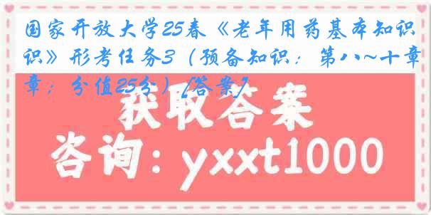 国家开放大学25春《老年用药基本知识》形考任务3（预备知识：第八~十章；分值25分）[答案]