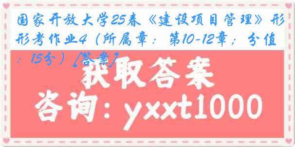 国家开放大学25春《建设项目管理》形考作业4（所属章：第10-12章；分值：15分）[答案]