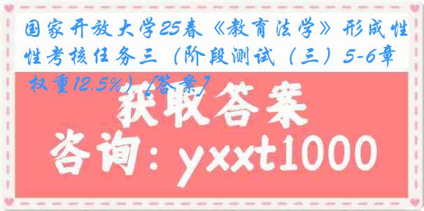 国家开放大学25春《教育法学》形成性考核任务三（阶段测试（三）5-6章 权重12.5%）[答案]