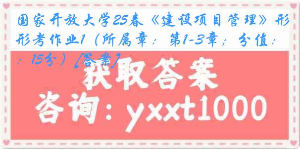 国家开放大学25春《建设项目管理》形考作业1（所属章：第1-3章；分值：15分）[答案]