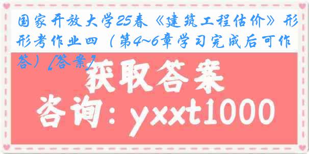 国家开放大学25春《建筑工程估价》形考作业四（第4~6章学习完成后可作答）[答案]