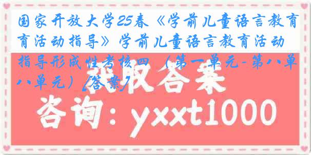 国家开放大学25春《学前儿童语言教育活动指导》学前儿童语言教育活动指导形成性考核四 （第一单元-第八单元）[答案]