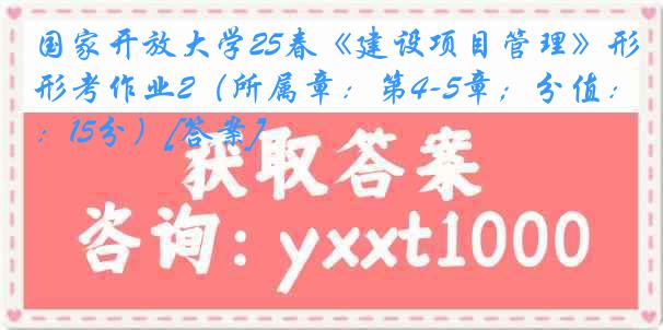 国家开放大学25春《建设项目管理》形考作业2（所属章：第4-5章；分值：15分）[答案]