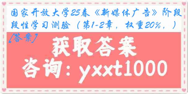 国家开放大学25春《新媒体广告》阶段性学习测验（第1-2章，权重20%，）[答案]