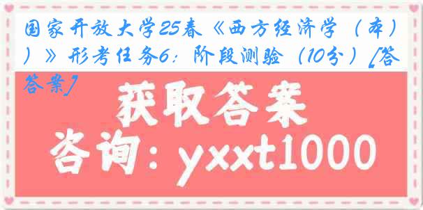 国家开放大学25春《西方经济学（本）》形考任务6：阶段测验（10分）[答案]
