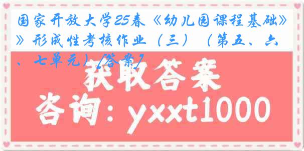 国家开放大学25春《幼儿园课程基础》形成性考核作业（三）（第五、六、七单元）[答案]
